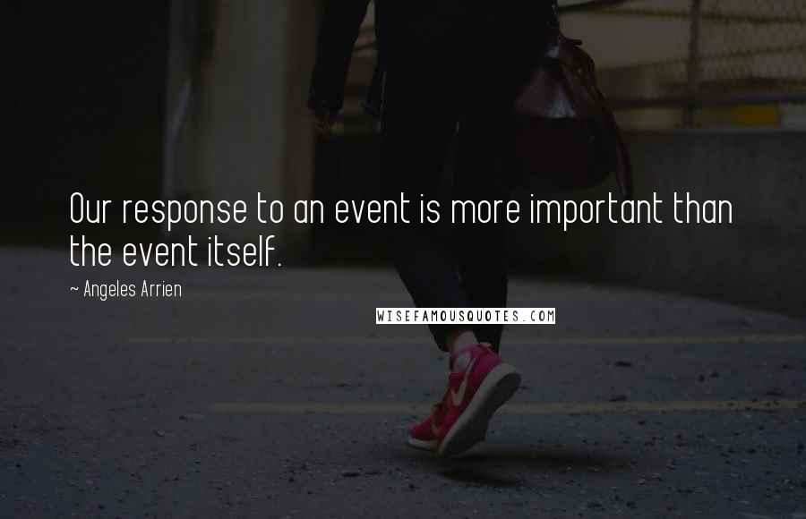 Angeles Arrien Quotes: Our response to an event is more important than the event itself.