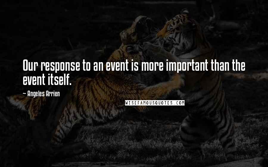 Angeles Arrien Quotes: Our response to an event is more important than the event itself.