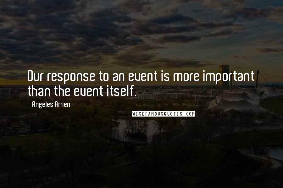 Angeles Arrien Quotes: Our response to an event is more important than the event itself.