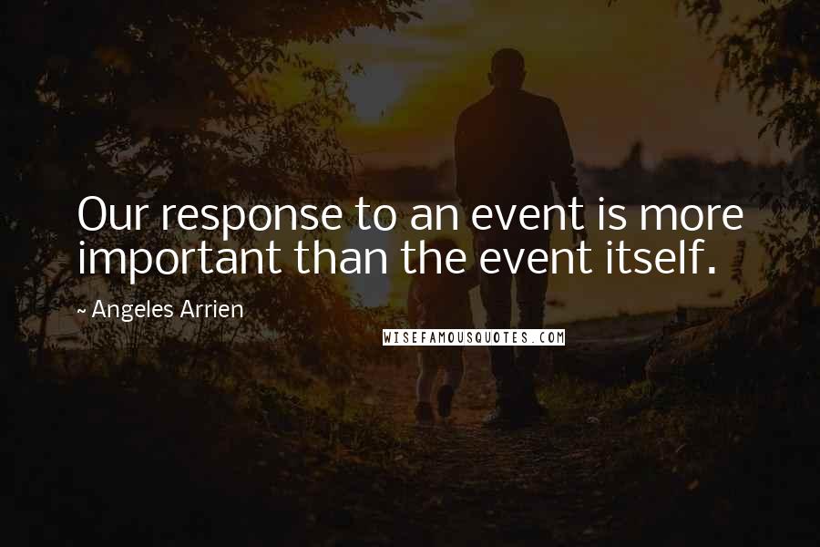 Angeles Arrien Quotes: Our response to an event is more important than the event itself.