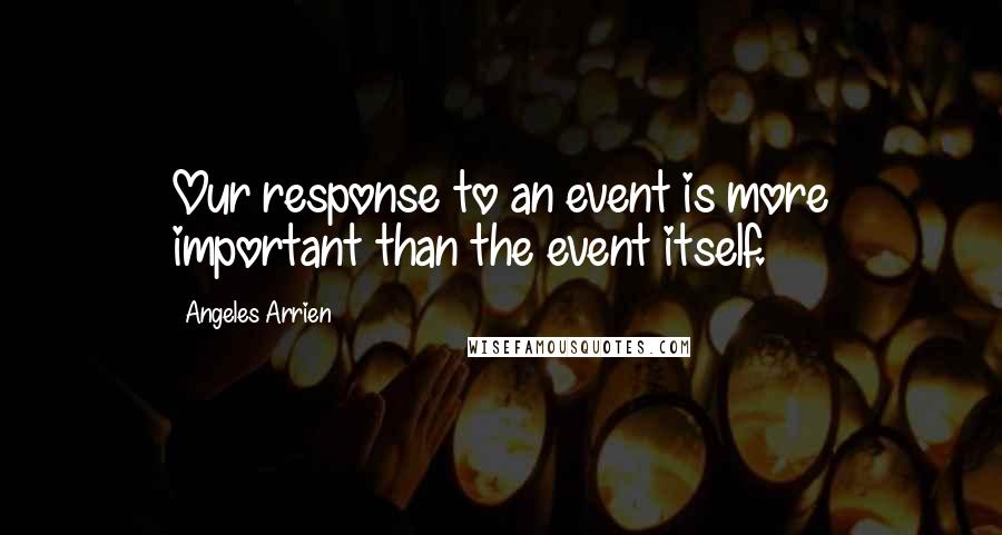 Angeles Arrien Quotes: Our response to an event is more important than the event itself.