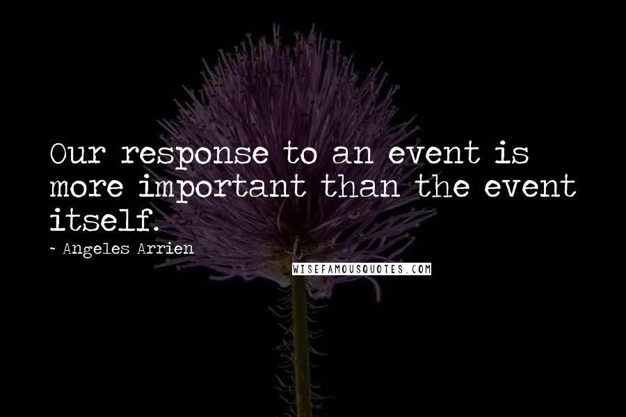 Angeles Arrien Quotes: Our response to an event is more important than the event itself.