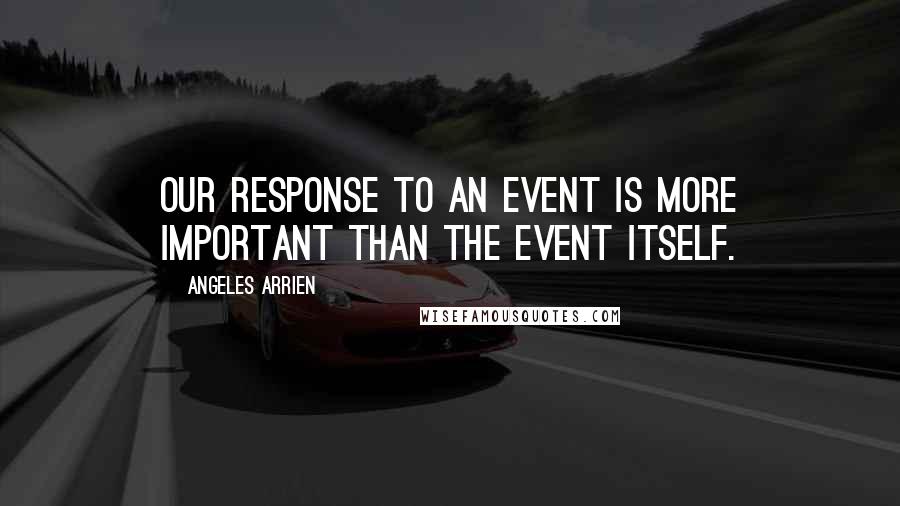 Angeles Arrien Quotes: Our response to an event is more important than the event itself.