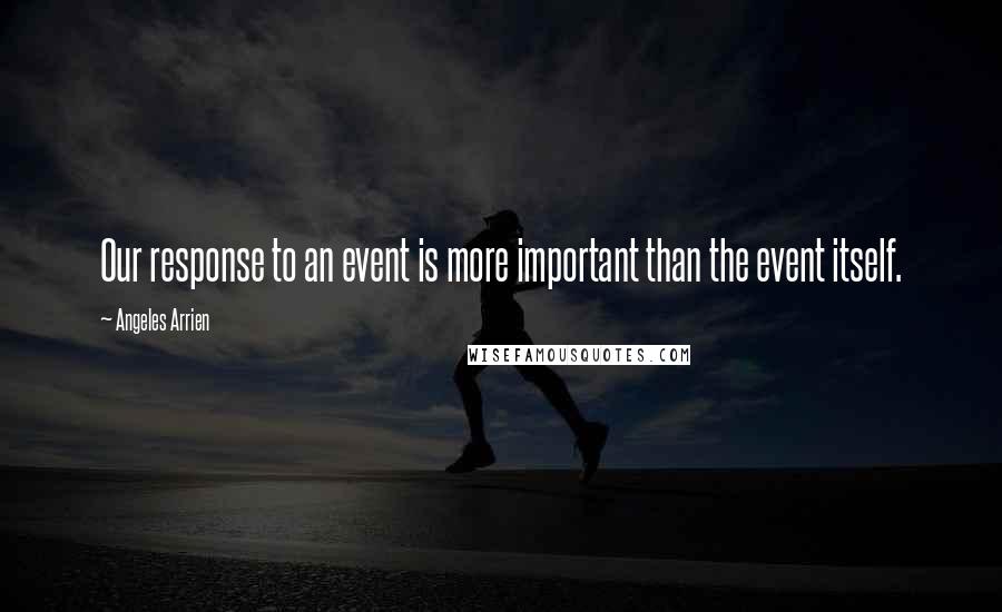 Angeles Arrien Quotes: Our response to an event is more important than the event itself.