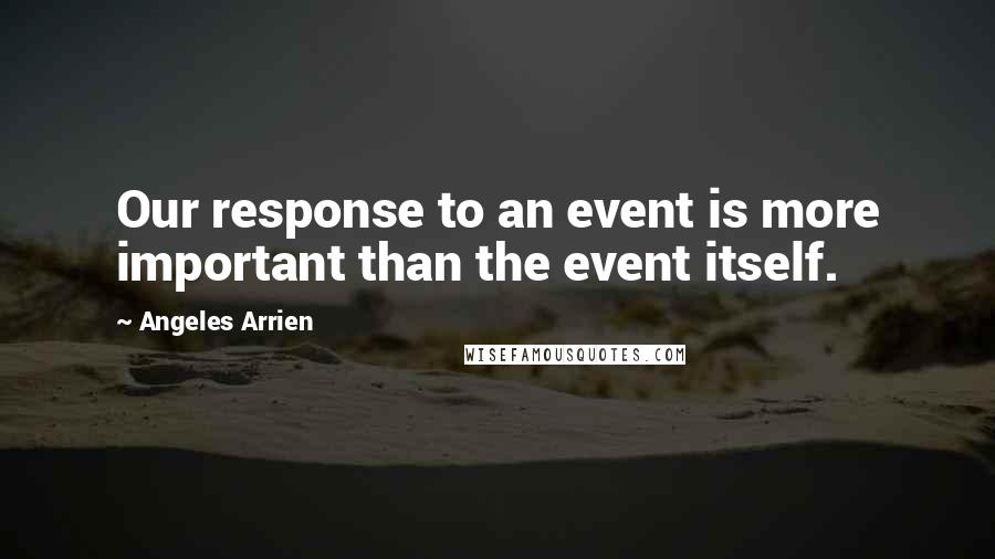 Angeles Arrien Quotes: Our response to an event is more important than the event itself.