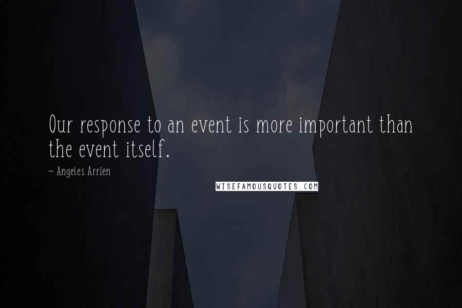 Angeles Arrien Quotes: Our response to an event is more important than the event itself.