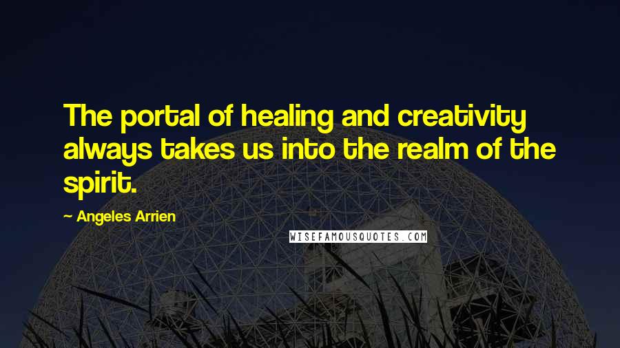 Angeles Arrien Quotes: The portal of healing and creativity always takes us into the realm of the spirit.