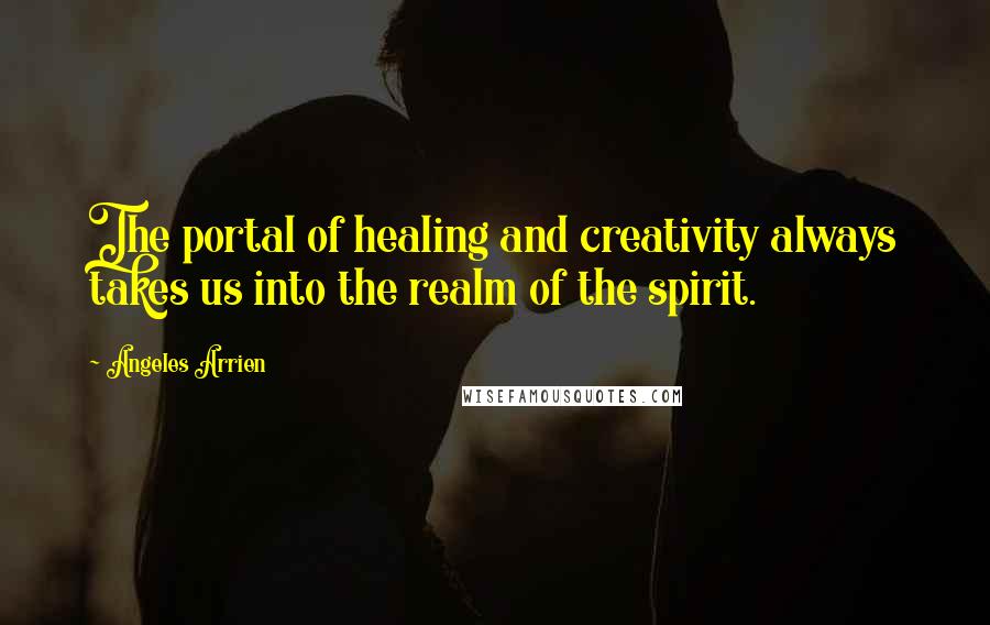 Angeles Arrien Quotes: The portal of healing and creativity always takes us into the realm of the spirit.
