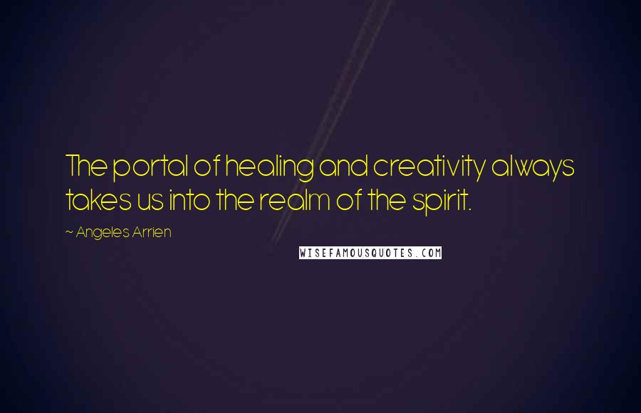 Angeles Arrien Quotes: The portal of healing and creativity always takes us into the realm of the spirit.