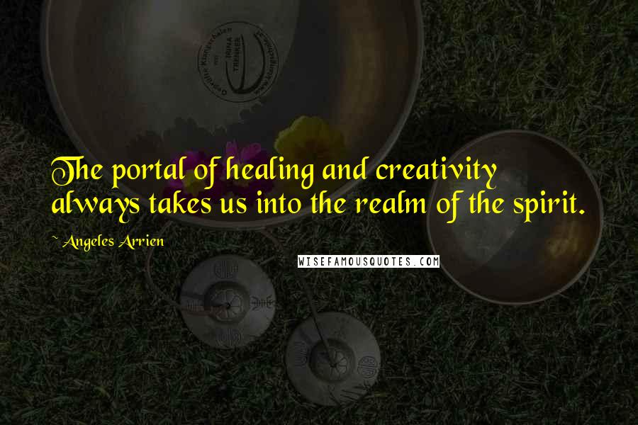 Angeles Arrien Quotes: The portal of healing and creativity always takes us into the realm of the spirit.