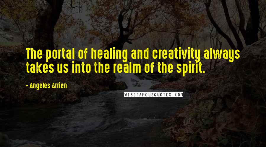 Angeles Arrien Quotes: The portal of healing and creativity always takes us into the realm of the spirit.