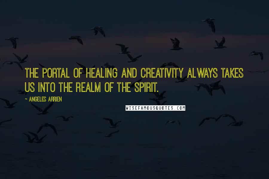 Angeles Arrien Quotes: The portal of healing and creativity always takes us into the realm of the spirit.