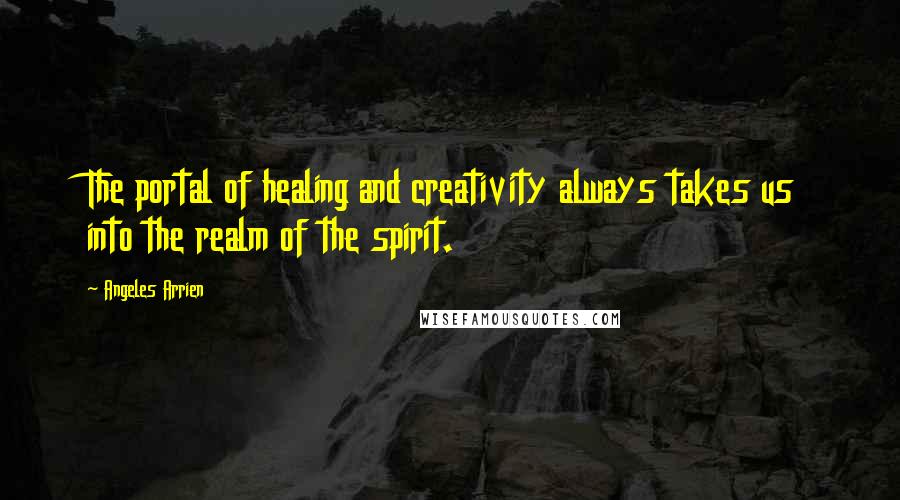 Angeles Arrien Quotes: The portal of healing and creativity always takes us into the realm of the spirit.