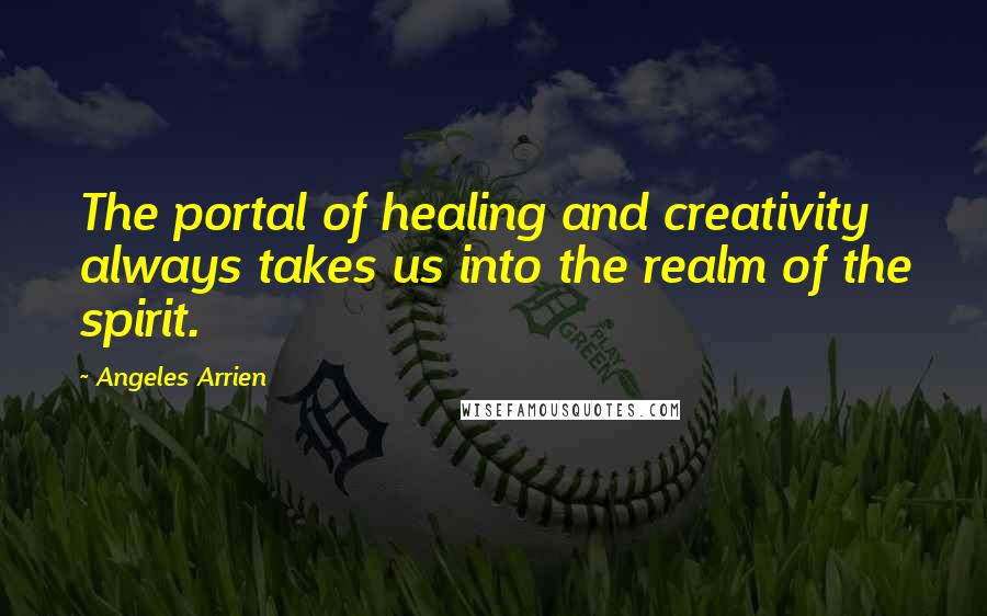 Angeles Arrien Quotes: The portal of healing and creativity always takes us into the realm of the spirit.