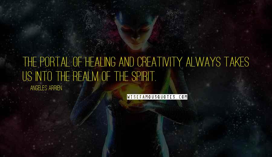 Angeles Arrien Quotes: The portal of healing and creativity always takes us into the realm of the spirit.