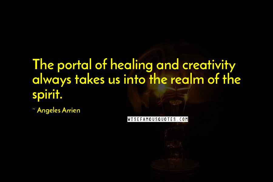 Angeles Arrien Quotes: The portal of healing and creativity always takes us into the realm of the spirit.