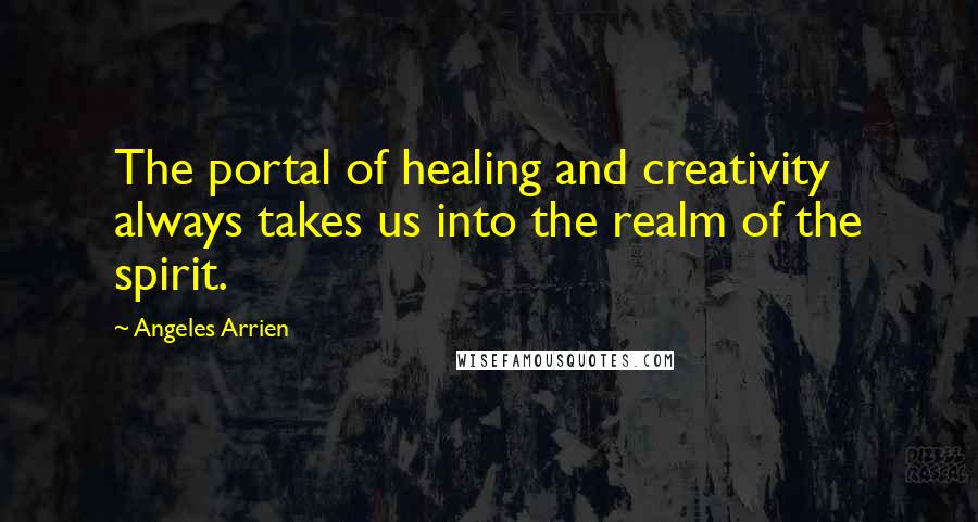 Angeles Arrien Quotes: The portal of healing and creativity always takes us into the realm of the spirit.