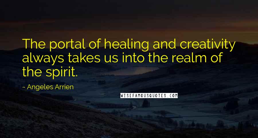 Angeles Arrien Quotes: The portal of healing and creativity always takes us into the realm of the spirit.