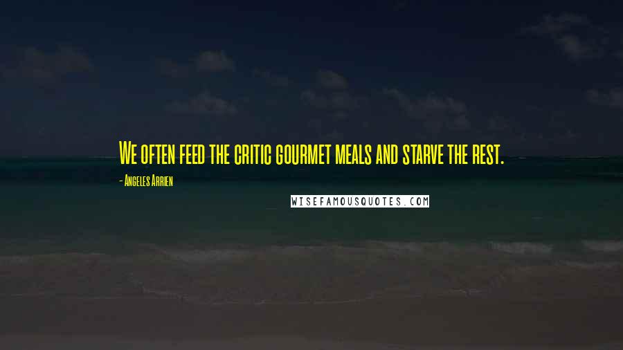 Angeles Arrien Quotes: We often feed the critic gourmet meals and starve the rest.