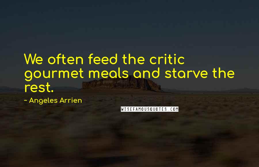 Angeles Arrien Quotes: We often feed the critic gourmet meals and starve the rest.