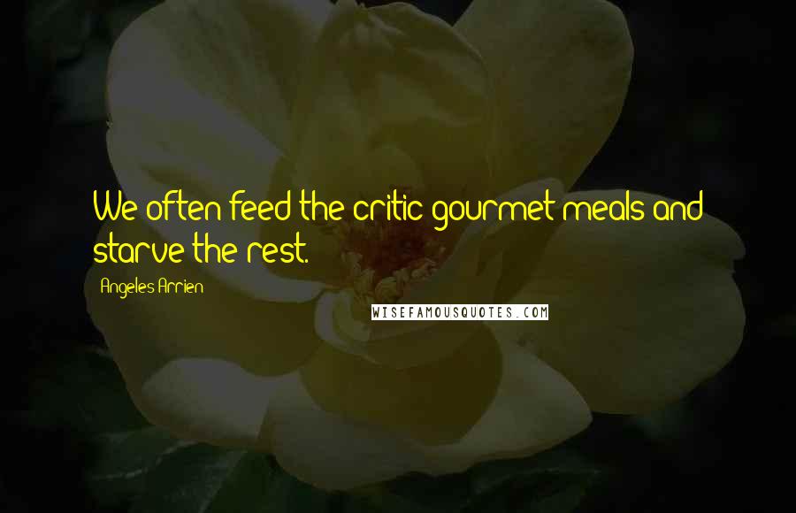 Angeles Arrien Quotes: We often feed the critic gourmet meals and starve the rest.