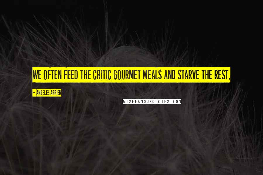 Angeles Arrien Quotes: We often feed the critic gourmet meals and starve the rest.