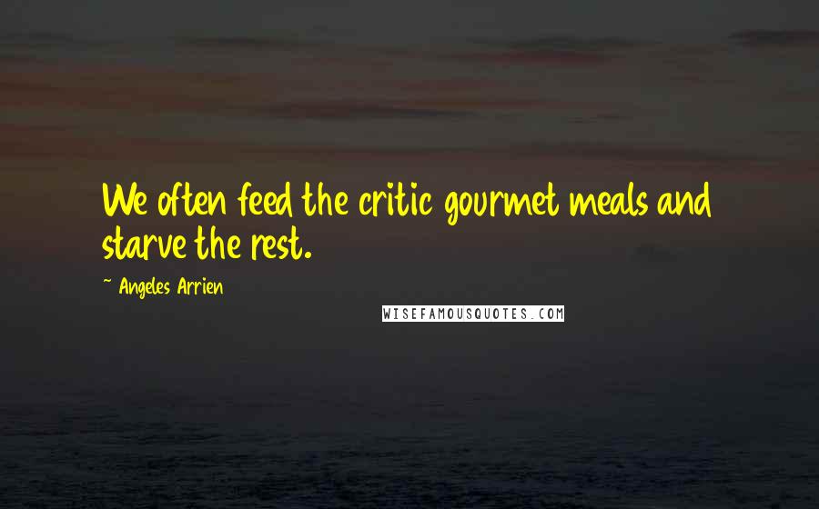 Angeles Arrien Quotes: We often feed the critic gourmet meals and starve the rest.