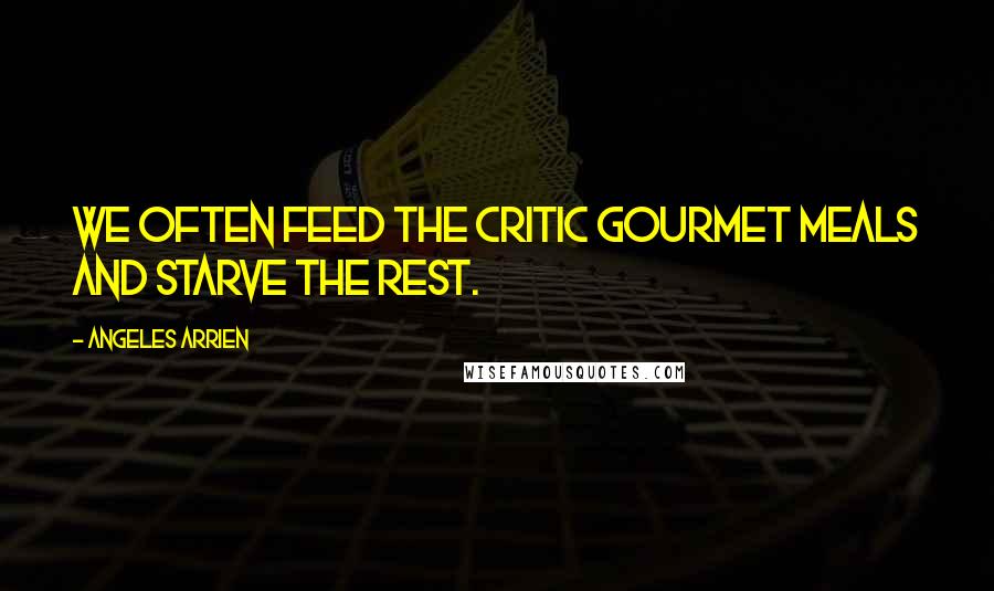 Angeles Arrien Quotes: We often feed the critic gourmet meals and starve the rest.