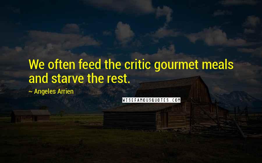 Angeles Arrien Quotes: We often feed the critic gourmet meals and starve the rest.