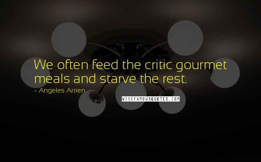 Angeles Arrien Quotes: We often feed the critic gourmet meals and starve the rest.