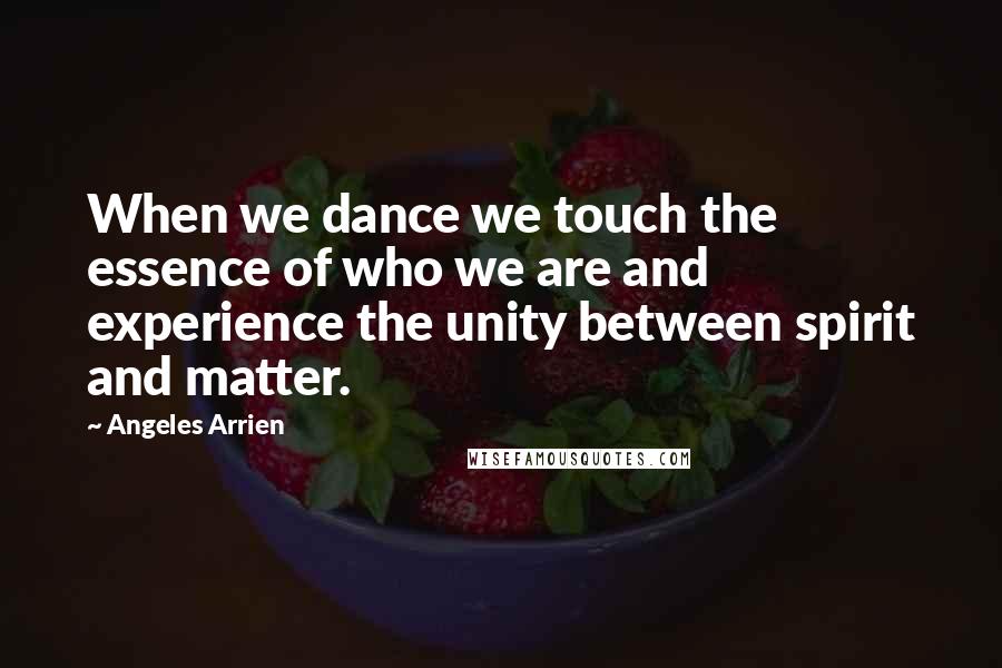 Angeles Arrien Quotes: When we dance we touch the essence of who we are and experience the unity between spirit and matter.