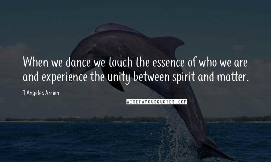 Angeles Arrien Quotes: When we dance we touch the essence of who we are and experience the unity between spirit and matter.