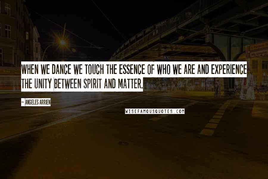 Angeles Arrien Quotes: When we dance we touch the essence of who we are and experience the unity between spirit and matter.