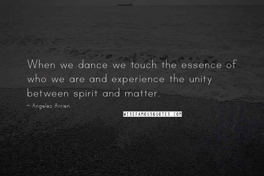 Angeles Arrien Quotes: When we dance we touch the essence of who we are and experience the unity between spirit and matter.