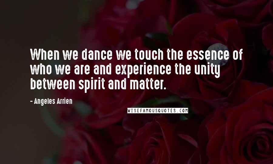 Angeles Arrien Quotes: When we dance we touch the essence of who we are and experience the unity between spirit and matter.