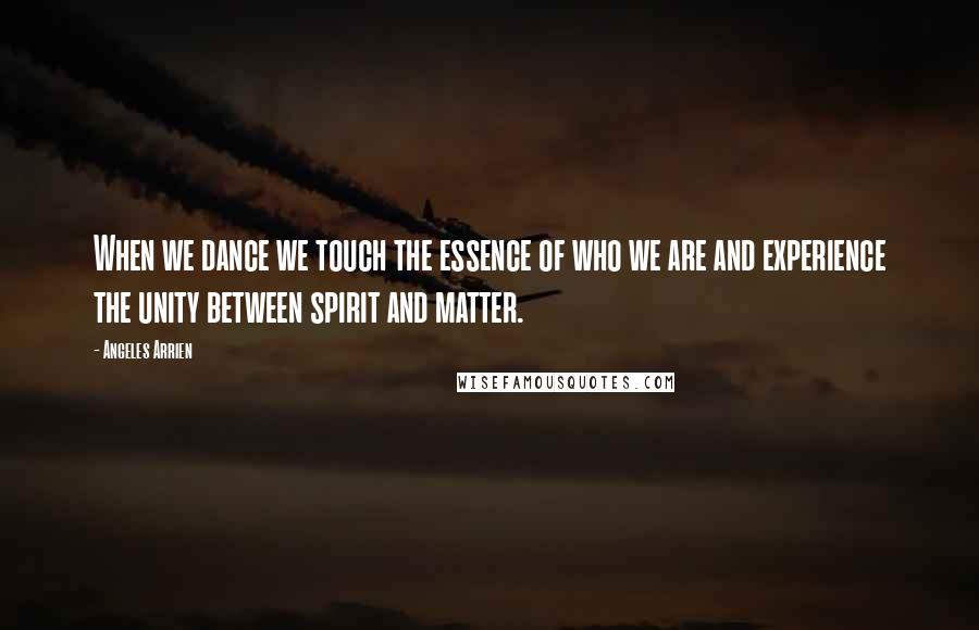 Angeles Arrien Quotes: When we dance we touch the essence of who we are and experience the unity between spirit and matter.