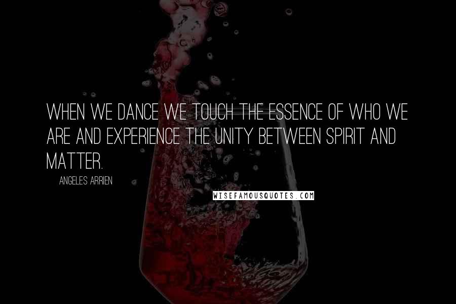 Angeles Arrien Quotes: When we dance we touch the essence of who we are and experience the unity between spirit and matter.