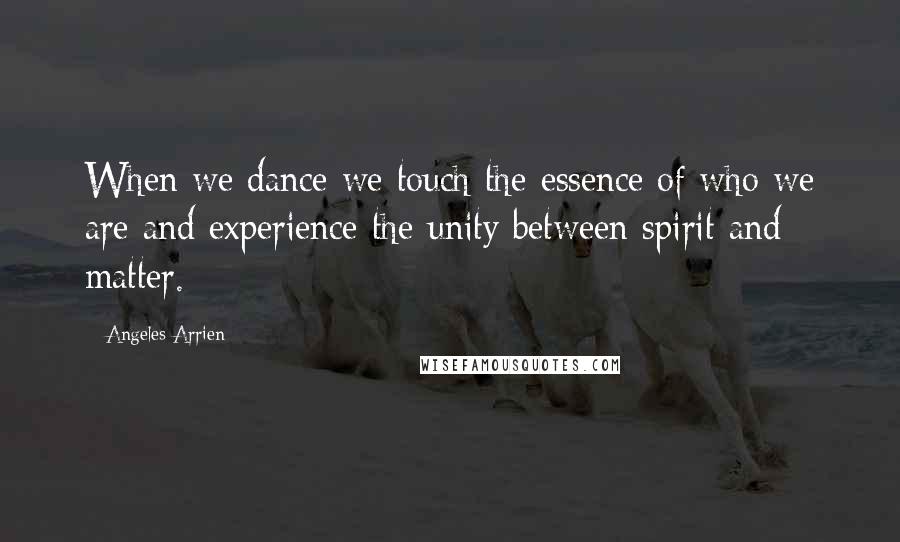 Angeles Arrien Quotes: When we dance we touch the essence of who we are and experience the unity between spirit and matter.