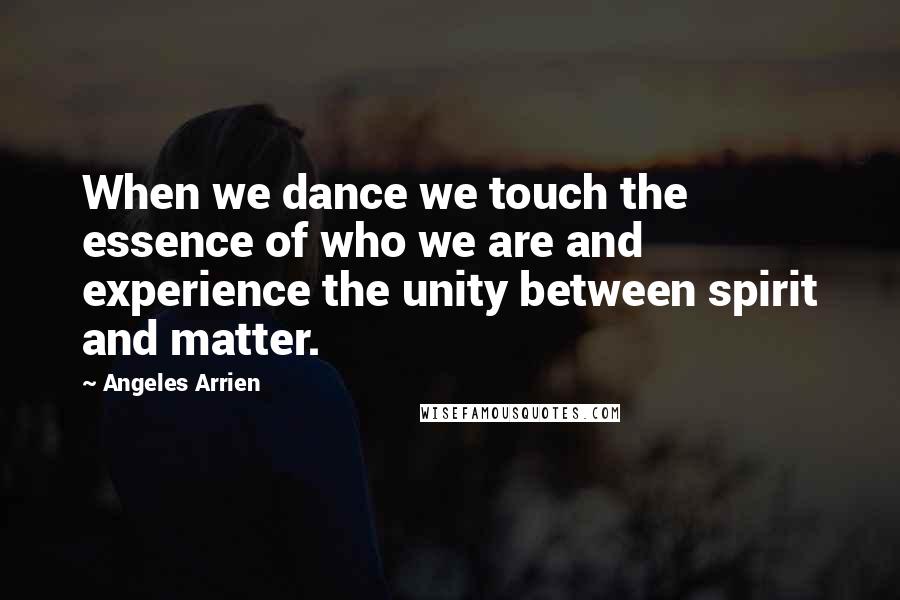 Angeles Arrien Quotes: When we dance we touch the essence of who we are and experience the unity between spirit and matter.