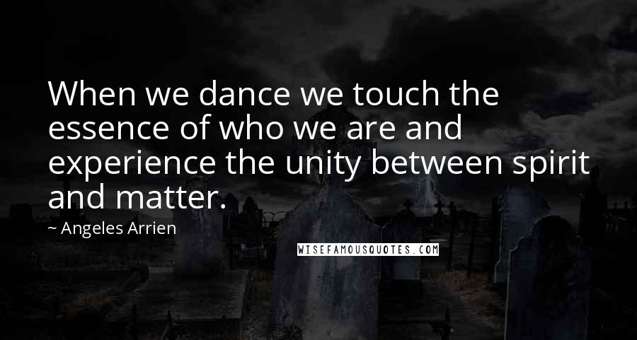 Angeles Arrien Quotes: When we dance we touch the essence of who we are and experience the unity between spirit and matter.