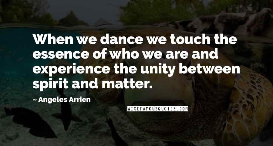 Angeles Arrien Quotes: When we dance we touch the essence of who we are and experience the unity between spirit and matter.