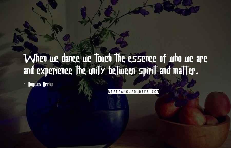 Angeles Arrien Quotes: When we dance we touch the essence of who we are and experience the unity between spirit and matter.