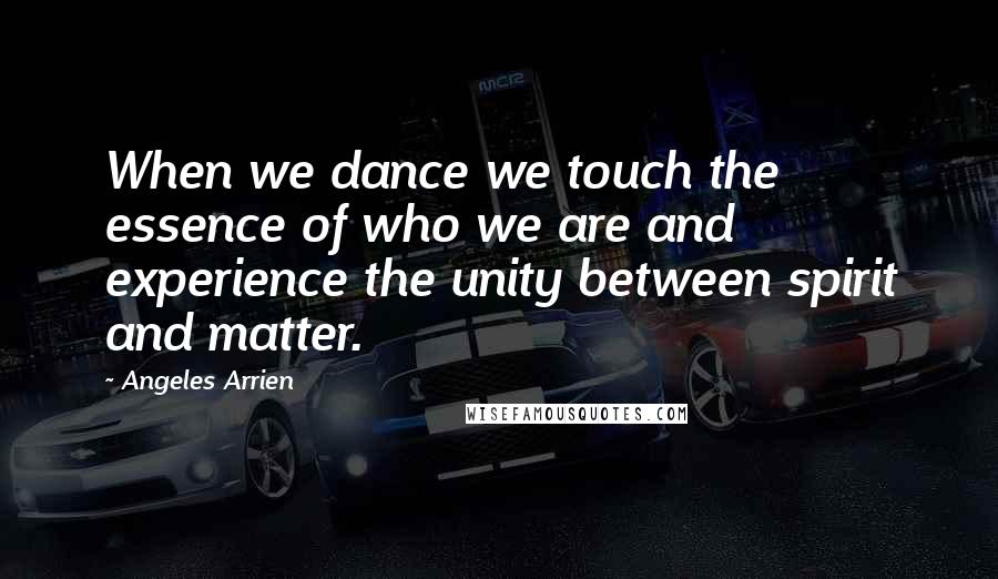 Angeles Arrien Quotes: When we dance we touch the essence of who we are and experience the unity between spirit and matter.
