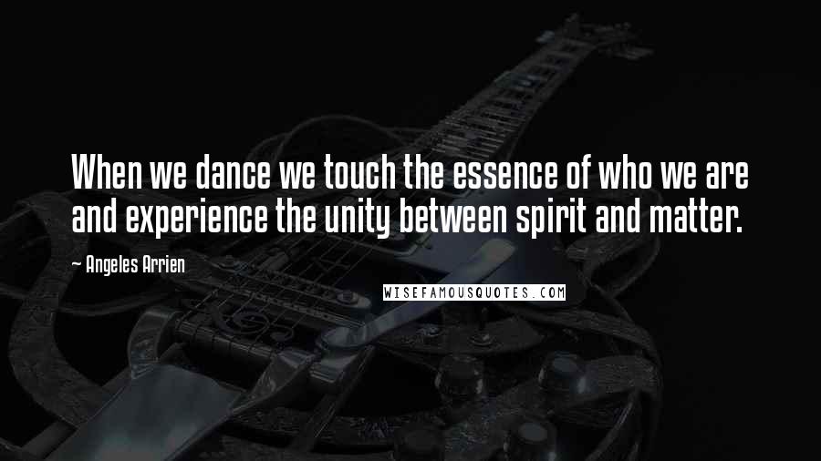 Angeles Arrien Quotes: When we dance we touch the essence of who we are and experience the unity between spirit and matter.