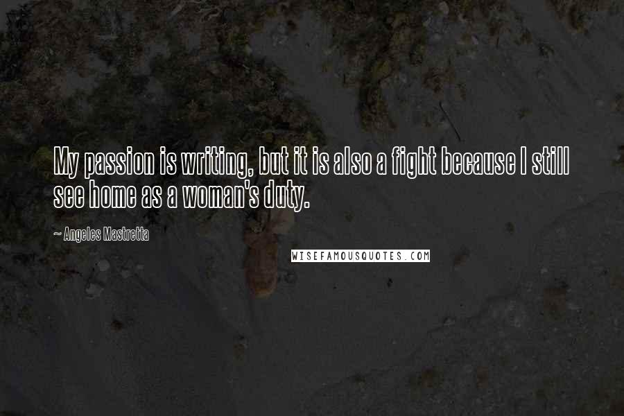 Angeles Mastretta Quotes: My passion is writing, but it is also a fight because I still see home as a woman's duty.