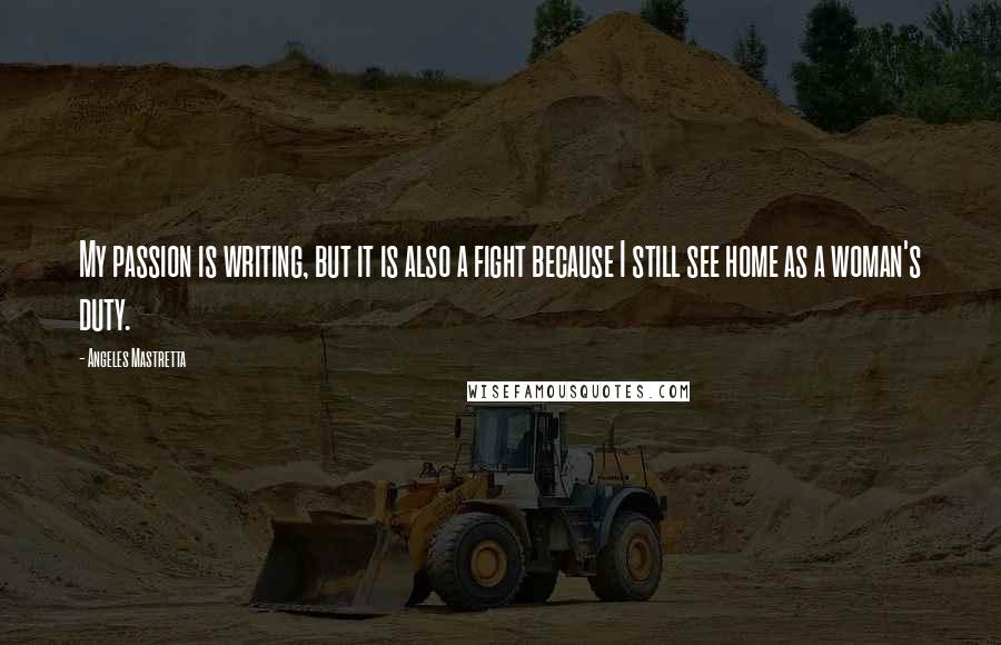 Angeles Mastretta Quotes: My passion is writing, but it is also a fight because I still see home as a woman's duty.