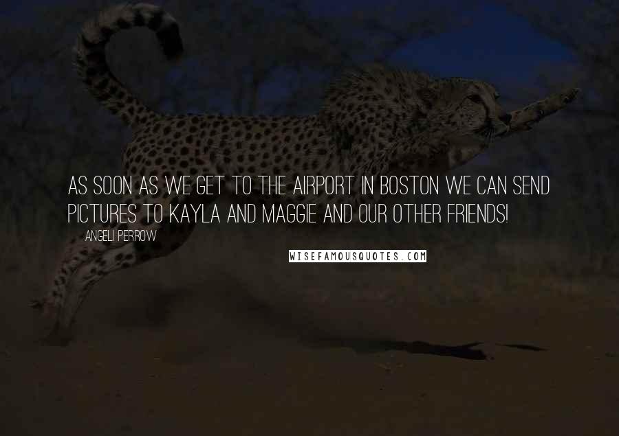 Angeli Perrow Quotes: As soon as we get to the airport in Boston we can send pictures to Kayla and Maggie and our other friends!