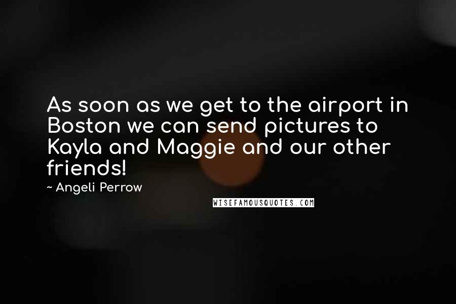 Angeli Perrow Quotes: As soon as we get to the airport in Boston we can send pictures to Kayla and Maggie and our other friends!