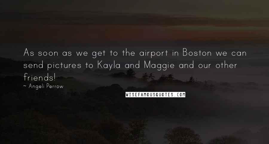Angeli Perrow Quotes: As soon as we get to the airport in Boston we can send pictures to Kayla and Maggie and our other friends!