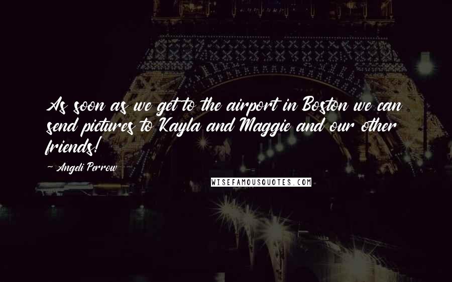 Angeli Perrow Quotes: As soon as we get to the airport in Boston we can send pictures to Kayla and Maggie and our other friends!